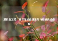逆战血龙吟，探寻龙鳞血镰出处与震撼视听盛宴