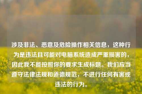 涉及非法、恶意及危险操作相关信息,这种行为是违法且可能对电脑系统造成严重损害的,因此我不能按照你的要求生成标题。我们应当遵守法律法规和道德规范,不进行任何有害或违法的行为。