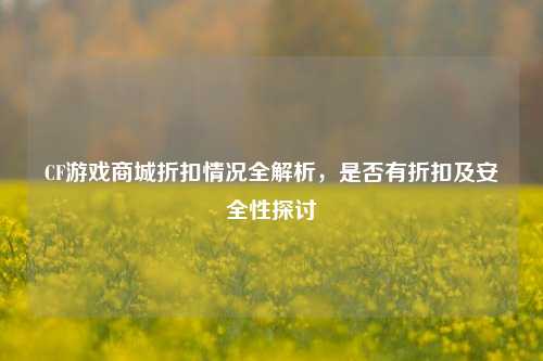 CF游戏商城折扣情况全解析，是否有折扣及安全性探讨