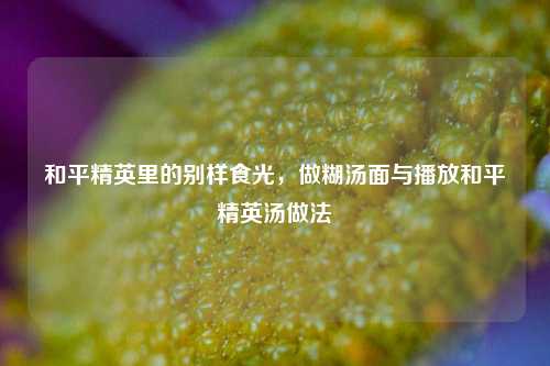 和平精英里的别样食光,做糊汤面与播放和平精英汤做法