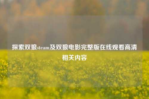 探索双狼steam及双狼电影完整版在线观看高清相关内容
