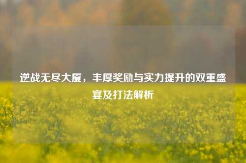 逆战无尽大厦，丰厚奖励与实力提升的双重盛宴及打法解析