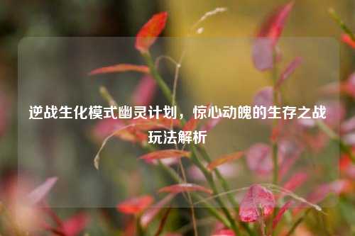 逆战生化模式幽灵计划，惊心动魄的生存之战玩法解析