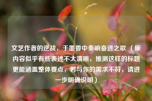 文艺作者的逆战,于墨香中奏响奋进之歌 (原内容似乎有些表述不太清晰,推测这样的标题更能涵盖整体要点,若与你的需求不符,请进一步明确说明)
