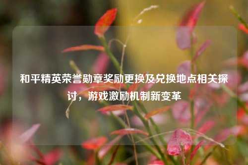 和平精英荣誉勋章奖励更换及兑换地点相关探讨,游戏激励机制新变革