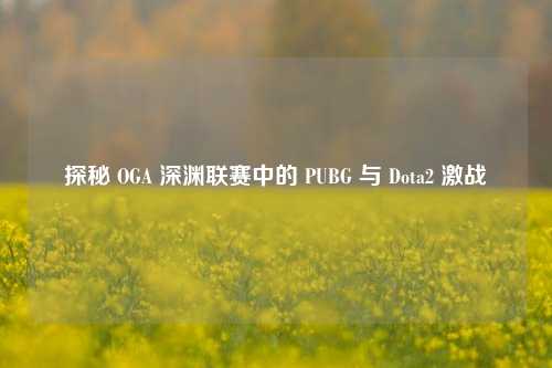 探秘 OGA 深渊联赛中的 PUBG 与 Dota2 激战