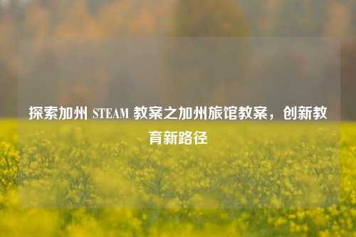 探索加州 STEAM 教案之加州旅馆教案，创新教育新路径
