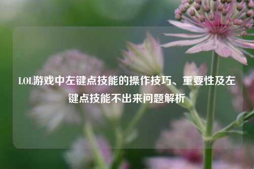 LOL游戏中左键点技能的操作技巧、重要性及左键点技能不出来问题解析