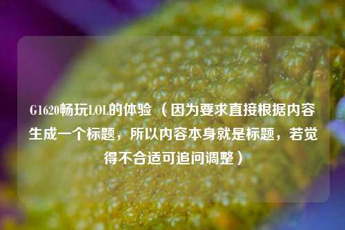 G1620畅玩LOL的体验 （因为要求直接根据内容生成一个标题，所以内容本身就是标题，若觉得不合适可追问调整）