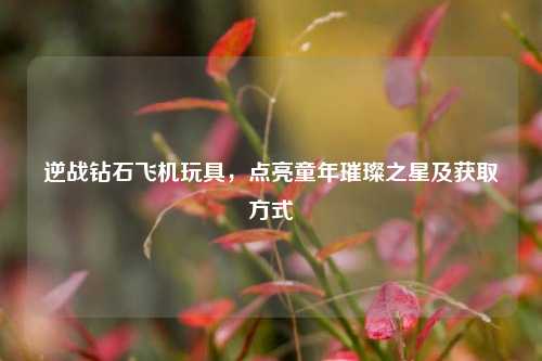 逆战钻石飞机玩具，点亮童年璀璨之星及获取方式