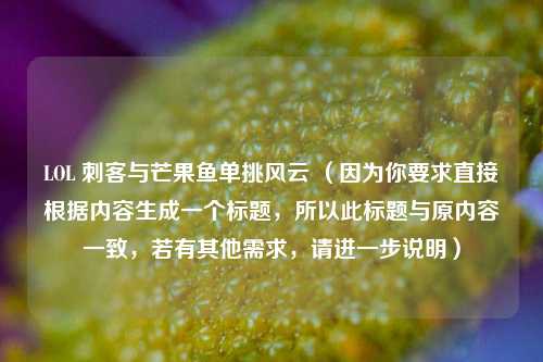 LOL 刺客与芒果鱼单挑风云 （因为你要求直接根据内容生成一个标题，所以此标题与原内容一致，若有其他需求，请进一步说明）