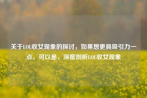 关于LOL收女现象的探讨，如果想更具吸引力一点，可以是，深度剖析LOL收女现象