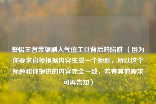 警惕王者荣耀刷人气值工具背后的陷阱 (因为你要求直接根据内容生成一个标题,所以这个标题和你提供的内容完全一致,若有其他需求可再告知)