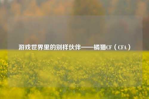 游戏世界里的别样伙伴——橘猫CF(CFA)