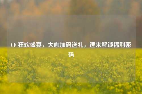 CF 狂欢盛宴,大咖加码送礼,速来解锁福利密码
