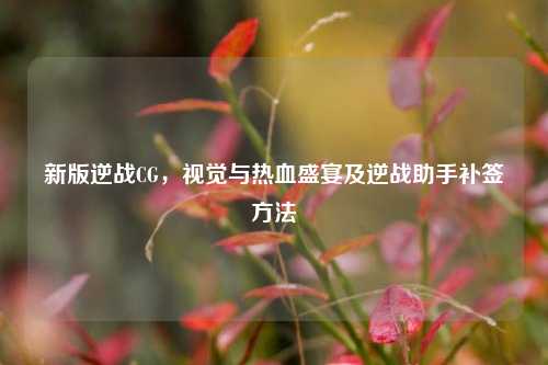 新版逆战CG，视觉与热血盛宴及逆战助手补签方法