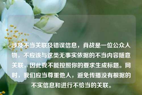 涉及不当关联及错误信息,肖战是一位公众人物,不应该与这类无事实依据的不当内容随意关联,因此我不能按照你的要求生成标题。同时,我们应当尊重他人,避免传播没有根据的不实信息和进行不恰当的关联。