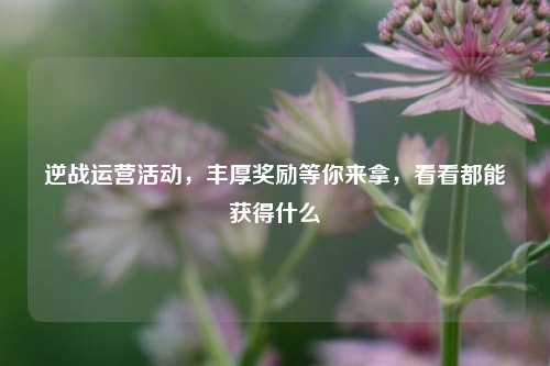 逆战运营活动,丰厚奖励等你来拿,看看都能获得什么