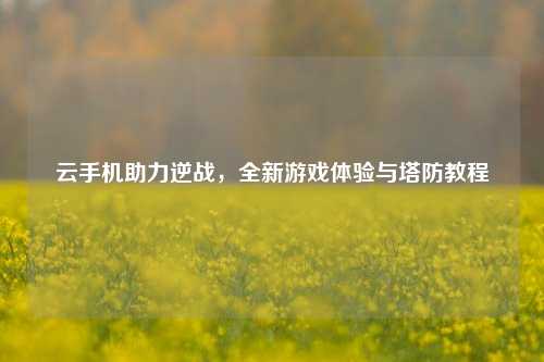 云手机助力逆战，全新游戏体验与塔防教程