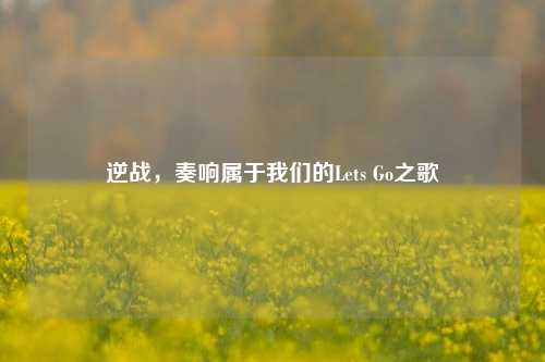逆战,奏响属于我们的Lets Go之歌