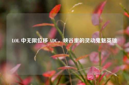LOL 中无限位移 ADC，峡谷里的灵动鬼魅英雄