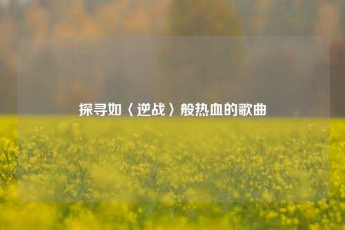探寻如〈逆战〉般热血的歌曲