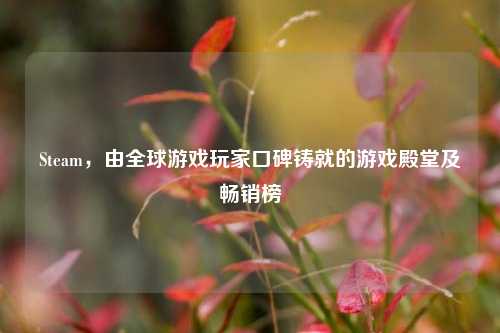 Steam,由全球游戏玩家口碑铸就的游戏殿堂及畅销榜