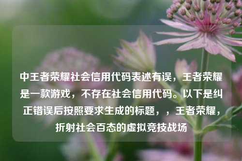 中王者荣耀社会信用代码表述有误,王者荣耀是一款游戏,不存在社会信用代码。以下是纠正错误后按照要求生成的标题,,王者荣耀,折射社会百态的虚拟竞技战场