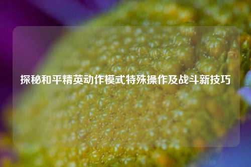 探秘和平精英动作模式特殊操作及战斗新技巧