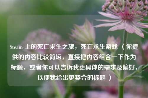 Steam 上的死亡求生之旅，死亡求生游戏 （你提供的内容比较简短，直接把内容组合一下作为标题，或者你可以告诉我更具体的需求及偏好，以便我给出更契合的标题 ）
