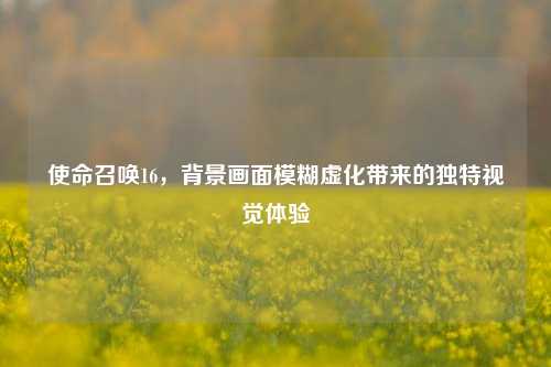 使命召唤16，背景画面模糊虚化带来的独特视觉体验