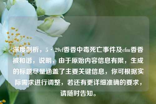 深度剖析，5·29cf香香中毒死亡事件及cfm香香被和谐，说明，由于原始内容信息有限，生成的标题尽量涵盖了主要关键信息，你可根据实际需求进行调整，若还有更详细准确的要求，请随时告知。