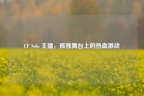 CF Solo 主播，孤独舞台上的热血激战