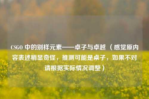 CSGO 中的别样元素——卓子与卓越 （感觉原内容表述稍显奇怪，推测可能是桌子，如果不对请根据实际情况调整）
