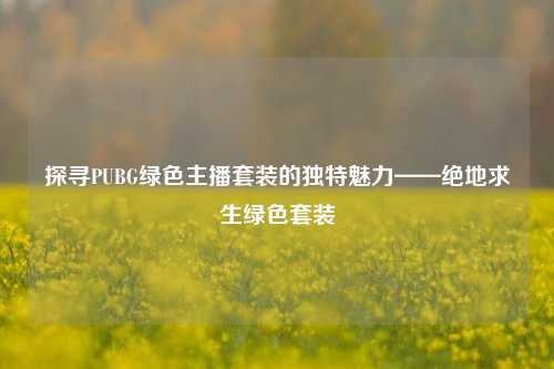 探寻PUBG绿色主播套装的独特魅力——绝地求生绿色套装