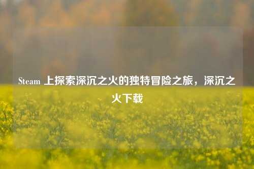 Steam 上探索深沉之火的独特冒险之旅,深沉之火下载