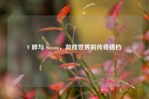 V 胖与 Steam，游戏世界的传奇搭档