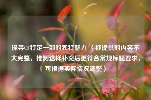 探寻CF特定一部的独特魅力 （你提供的内容不太完整，推测这样补充后更符合常规标题要求，可根据实际情况调整）