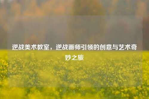 逆战美术教室,逆战画师引领的创意与艺术奇妙之旅