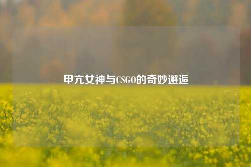 甲亢女神与CSGO的奇妙邂逅