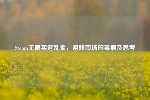 Steam无限买退乱象,游戏市场的毒瘤及思考