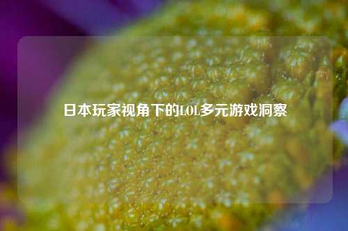 日本玩家视角下的LOL多元游戏洞察