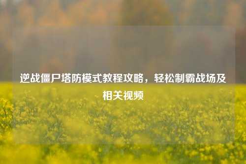 逆战僵尸塔防模式教程攻略,轻松制霸战场及相关视频
