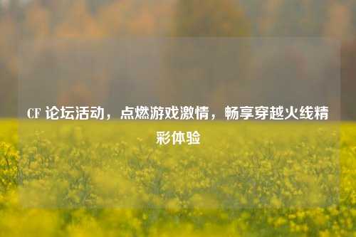 CF 论坛活动，点燃游戏激情，畅享穿越火线精彩体验