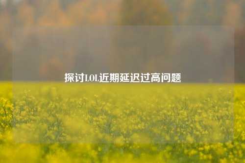 探讨LOL近期延迟过高问题