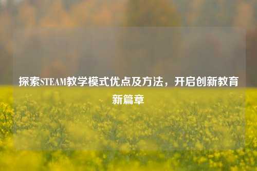 探索STEAM教学模式优点及方法，开启创新教育新篇章