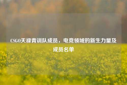 CSGO天禄青训队成员,电竞领域的新生力量及成员名单