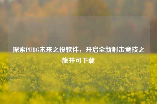 探索PUBG未来之役软件,开启全新射击竞技之旅并可下载
