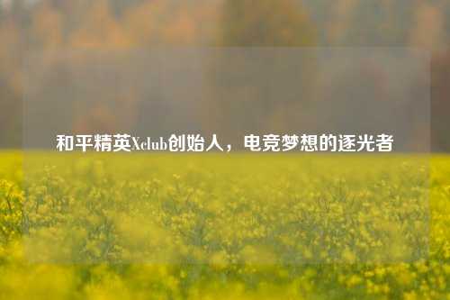和平精英Xclub创始人，电竞梦想的逐光者