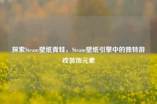 探索Steam壁纸青蛙,Steam壁纸引擎中的独特游戏装饰元素
